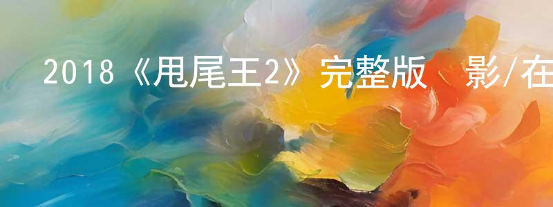 柴宗潔發布2018《甩尾王2》完整版電影/在線觀看/百度云-美劇天堂